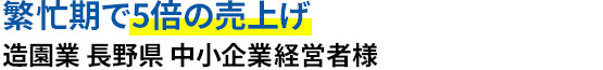繁忙期で5倍の売上げ 造園業 長野県 中小企業経営者様